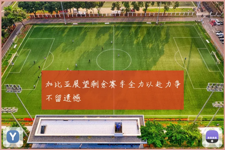 加比亚展望剩余赛季全力以赴力争不留遗憾