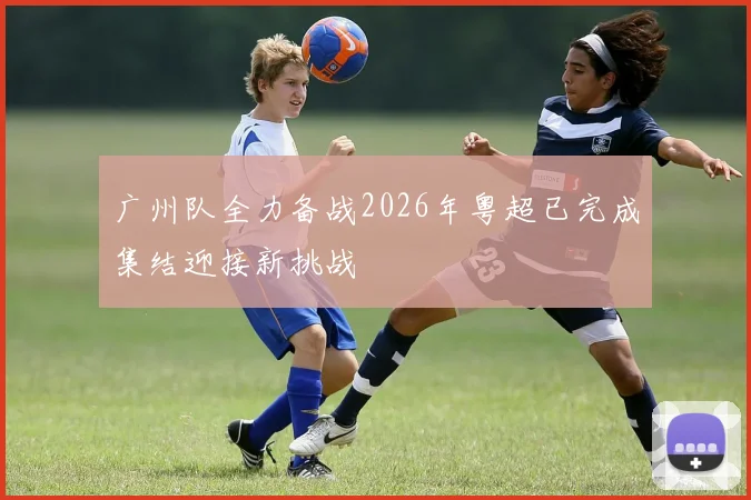 广州队全力备战2026年粤超已完成集结迎接新挑战