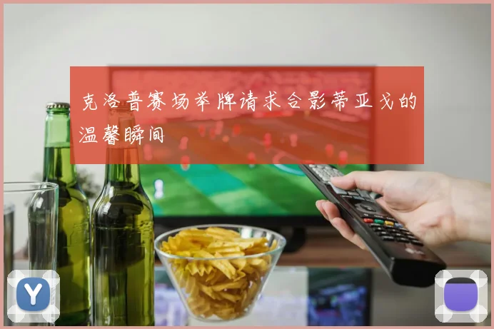 克洛普赛场举牌请求合影蒂亚戈的温馨瞬间