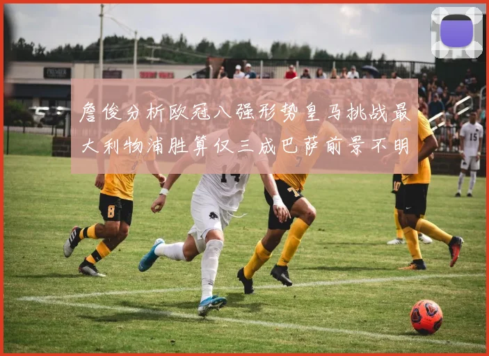 詹俊分析欧冠八强形势皇马挑战最大利物浦胜算仅三成巴萨前景不明