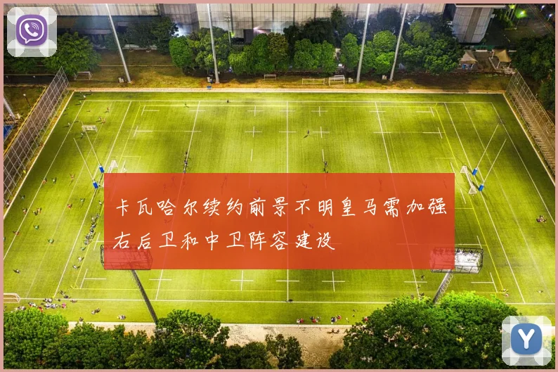 卡瓦哈尔续约前景不明皇马需加强右后卫和中卫阵容建设