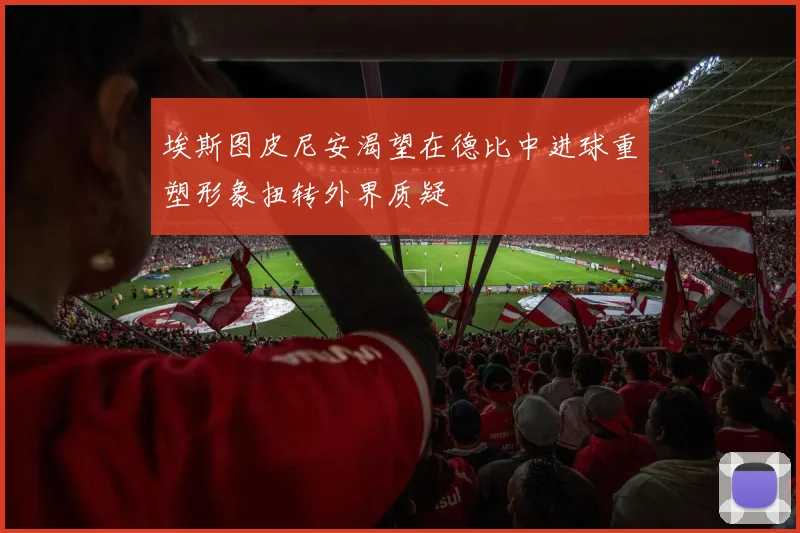 埃斯图皮尼安渴望在德比中进球重塑形象扭转外界质疑