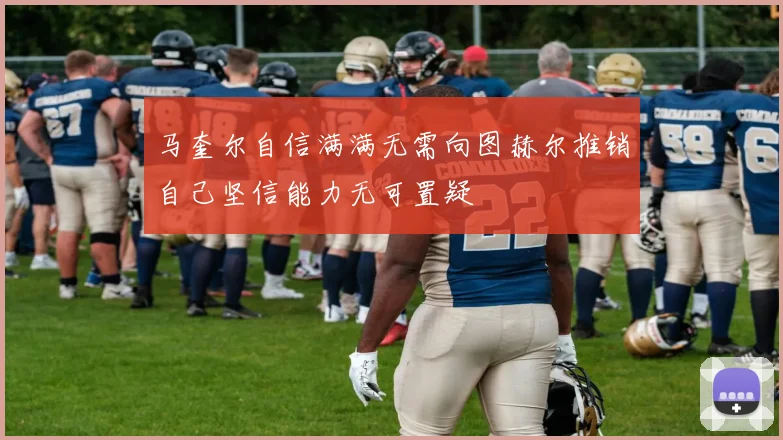马奎尔自信满满无需向图赫尔推销自己坚信能力无可置疑