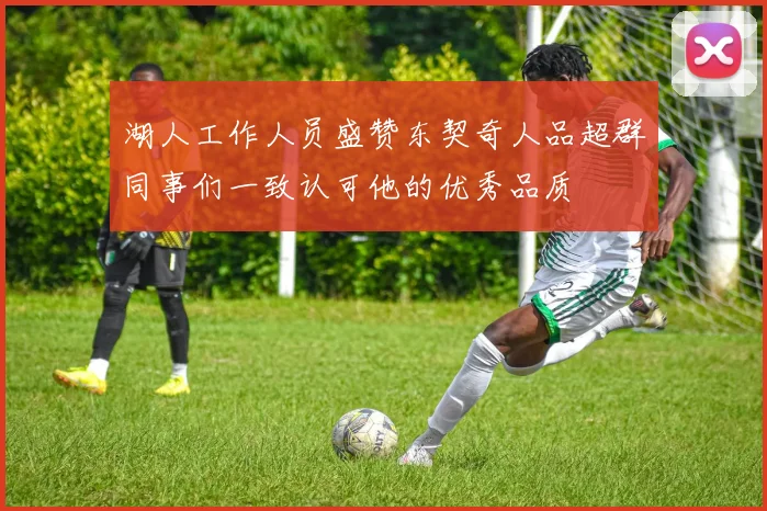湖人工作人员盛赞东契奇人品超群同事们一致认可他的优秀品质