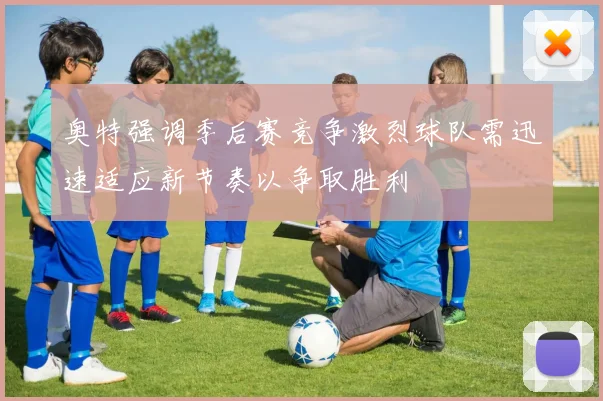 奥特强调季后赛竞争激烈球队需迅速适应新节奏以争取胜利