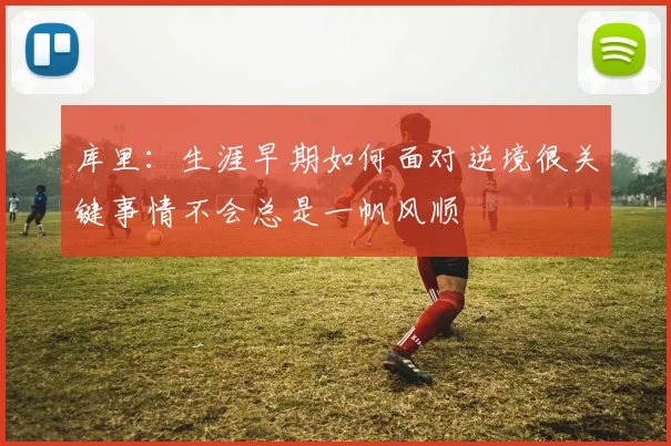 库里：生涯早期如何面对逆境很关键事情不会总是一帆风顺