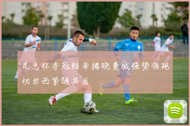 足总杯夺冠赔率揭晓曼城强势领跑切尔西紧随其后