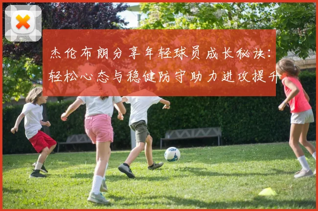 杰伦布朗分享年轻球员成长秘诀：轻松心态与稳健防守助力进攻提升