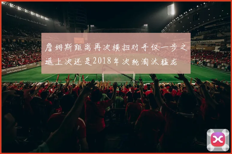 詹姆斯距离再次横扫对手仅一步之遥上次还是2018年次轮淘汰猛龙
