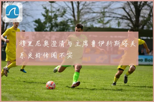 穆里尼奥澄清与主席鲁伊科斯塔关系良好传闻不实