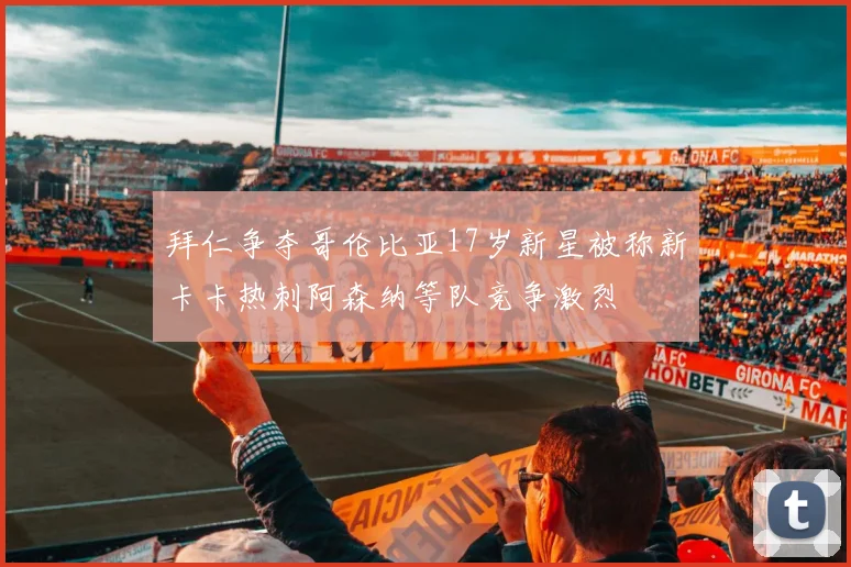 拜仁争夺哥伦比亚17岁新星被称新卡卡热刺阿森纳等队竞争激烈