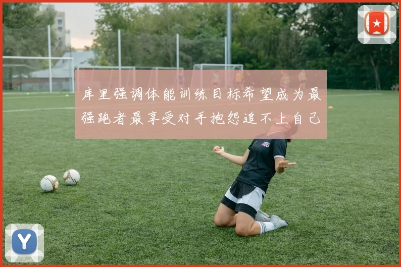 库里强调体能训练目标希望成为最强跑者最享受对手抱怨追不上自己