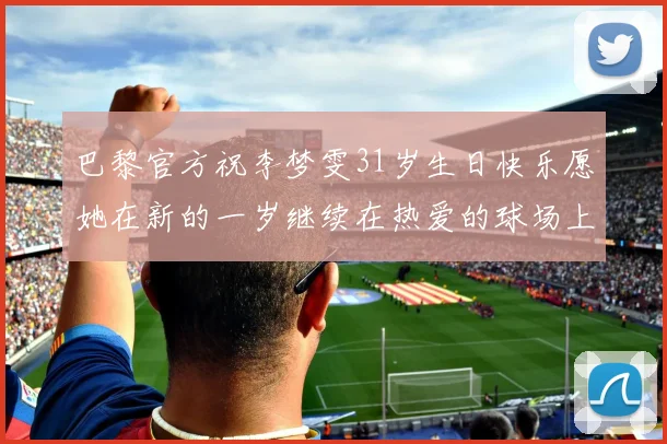 巴黎官方祝李梦雯31岁生日快乐愿她在新的一岁继续在热爱的球场上闪耀
