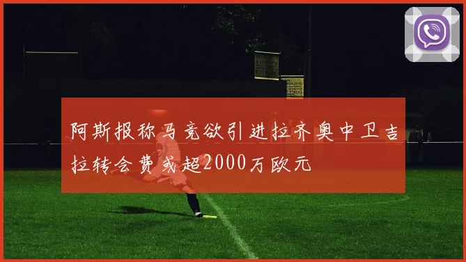 阿斯报称马竞欲引进拉齐奥中卫吉拉转会费或超2000万欧元