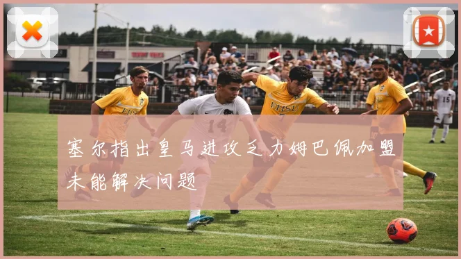 塞尔指出皇马进攻乏力姆巴佩加盟未能解决问题