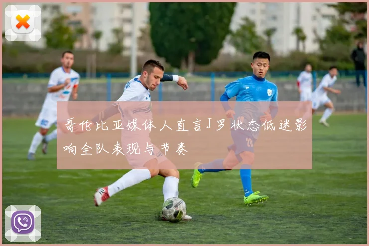 哥伦比亚媒体人直言J罗状态低迷影响全队表现与节奏