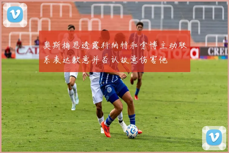 奥斯梅恩透露科纳特和索博主动联系表达歉意并否认故意伤害他