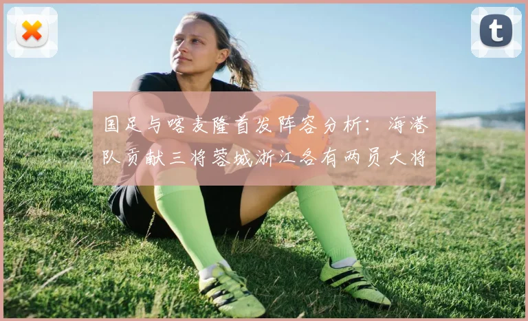 国足与喀麦隆首发阵容分析：海港队贡献三将蓉城浙江各有两员大将