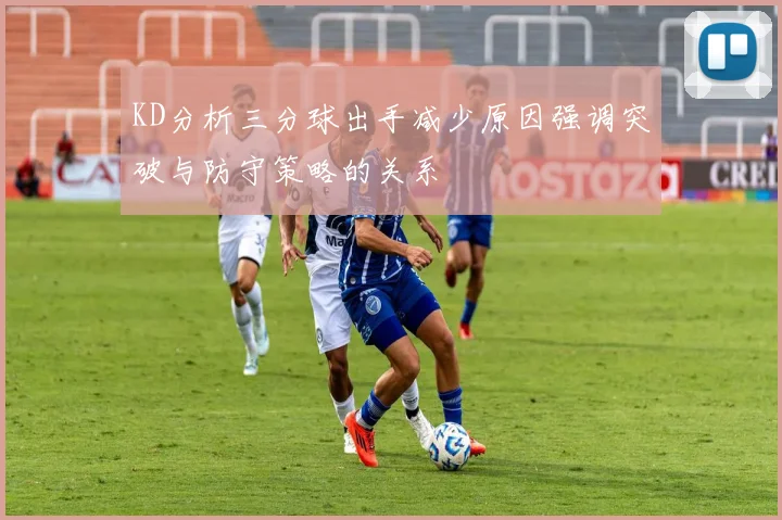KD分析三分球出手减少原因强调突破与防守策略的关系