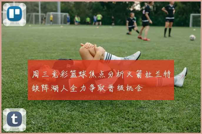 周三竞彩篮球焦点分析火箭杜兰特缺阵湖人全力争取晋级机会