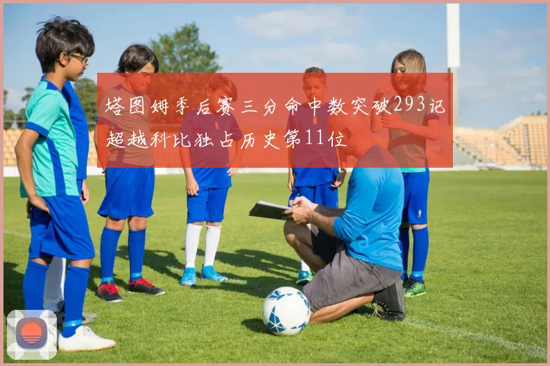 塔图姆季后赛三分命中数突破293记超越科比独占历史第11位